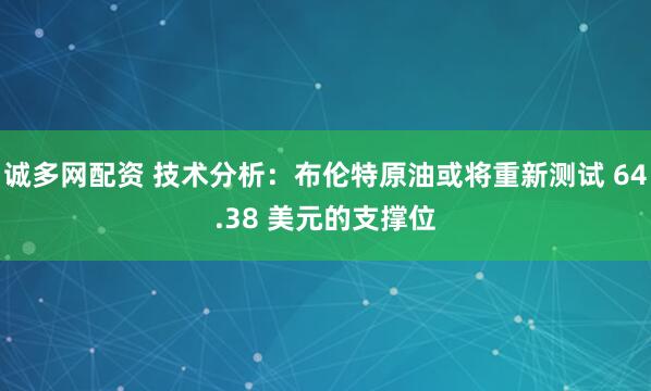 诚多网配资 技术分析：布伦特原油或将重新测试 64.38 美元的支撑位