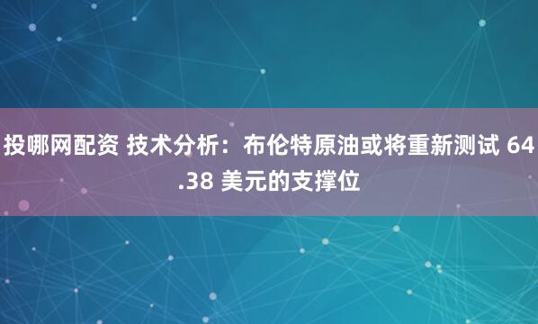 投哪网配资 技术分析：布伦特原油或将重新测试 64.38 美元的支撑位