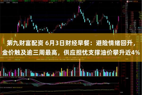 第九财富配资 6月3日财经早餐：避险情绪回升，金价触及逾三周最高，供应担忧支撑油价攀升近4%