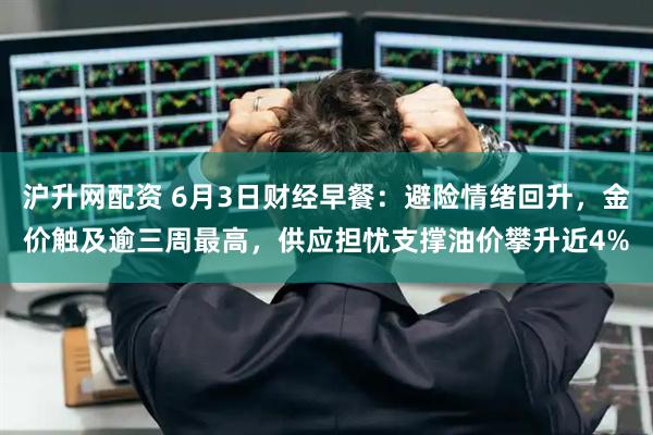 沪升网配资 6月3日财经早餐：避险情绪回升，金价触及逾三周最高，供应担忧支撑油价攀升近4%
