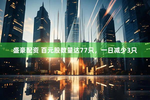 盛豪配资 百元股数量达77只，一日减少3只