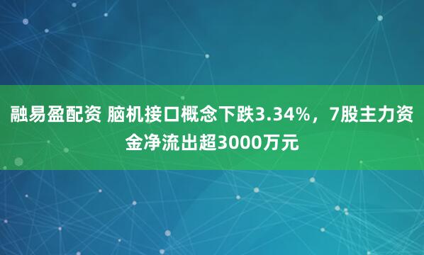 融易盈配资 脑机接口概念下跌3.34%，7股主力资金净流出超3000万元