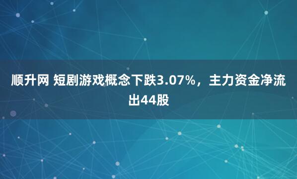 顺升网 短剧游戏概念下跌3.07%，主力资金净流出44股