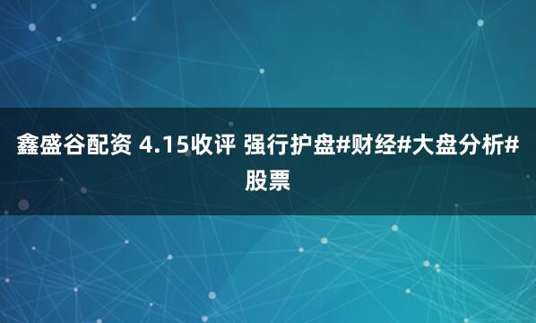 鑫盛谷配资 4.15收评 强行护盘#财经#大盘分析#股票