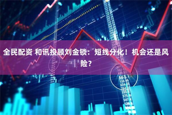 全民配资 和讯投顾刘金锁：短线分化！机会还是风险？