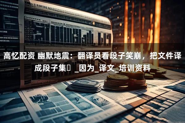 高忆配资 幽默地震：翻译员看段子笑崩，把文件译成段子集​_因为_译文_培训资料