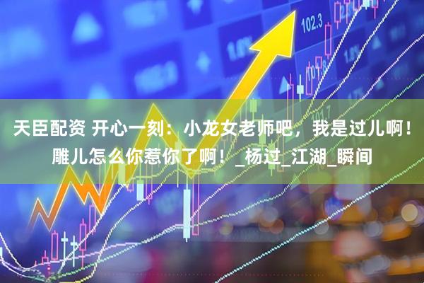 天臣配资 开心一刻：小龙女老师吧，我是过儿啊！雕儿怎么你惹你了啊！_杨过_江湖_瞬间
