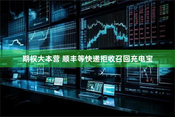 期权大本营 顺丰等快递拒收召回充电宝