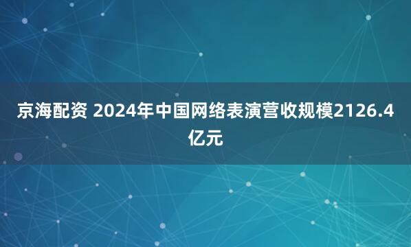 京海配资 2024年中国网络表演营收规模2126.4亿元