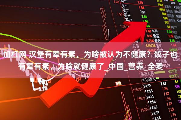 加杠网 汉堡有荤有素，为啥被认为不健康？饺子也有荤有素，为啥就健康了_中国_营养_全麦