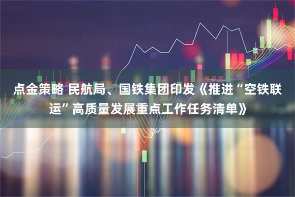 点金策略 民航局、国铁集团印发《推进“空铁联运”高质量发展重点工作任务清单》