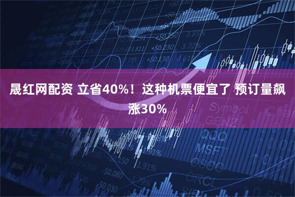 晟红网配资 立省40%！这种机票便宜了 预订量飙涨30%