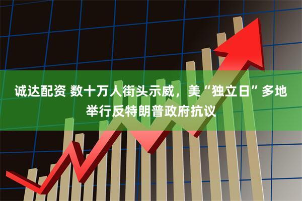 诚达配资 数十万人街头示威，美“独立日”多地举行反特朗普政府抗议