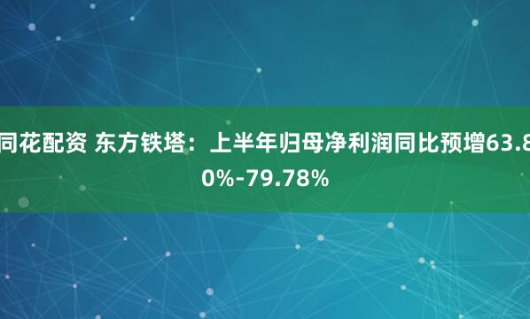 同花配资 东方铁塔：上半年归母净利润同比预增63.80%-79.78%