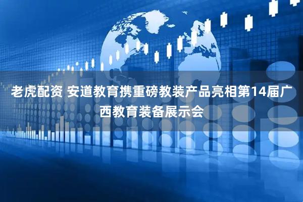 老虎配资 安道教育携重磅教装产品亮相第14届广西教育装备展示会