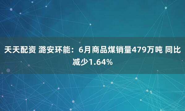 天天配资 潞安环能：6月商品煤销量479万吨 同比减少1.64%
