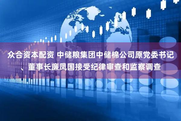 众合资本配资 中储粮集团中储棉公司原党委书记、董事长廉凤国接受纪律审查和监察调查