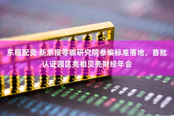 东程配资 新京报零碳研究院参编标准落地，首批认证园区亮相贝壳财经年会
