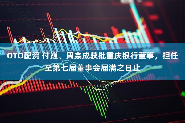 OTO配资 付巍、周宗成获批重庆银行董事，担任至第七届董事会届满之日止