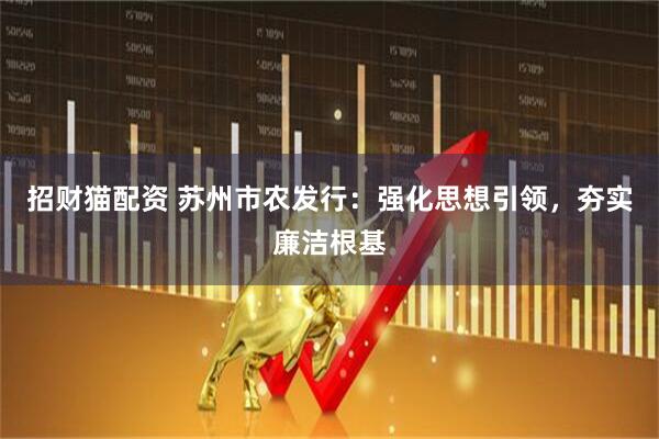 招财猫配资 苏州市农发行：强化思想引领，夯实廉洁根基