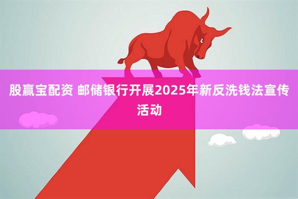股赢宝配资 邮储银行开展2025年新反洗钱法宣传活动