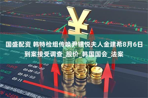 国盛配资 韩特检组传唤尹锡悦夫人金建希8月6日到案接受调查_股价_韩国国会_法案