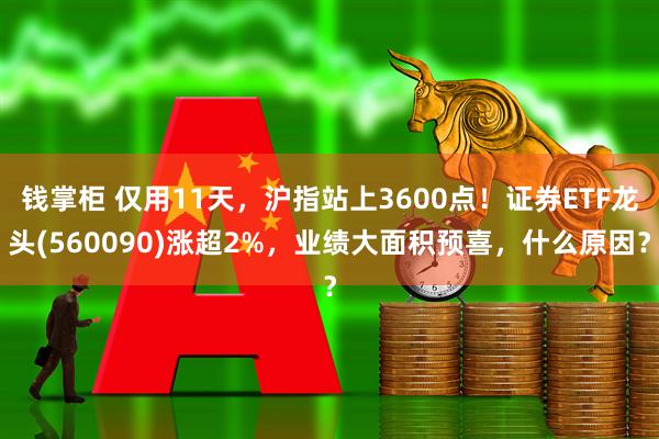 钱掌柜 仅用11天，沪指站上3600点！证券ETF龙头(560090)涨超2%，业绩大面积预喜，什么原因？