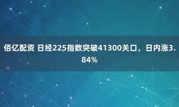 佰亿配资 日经225指数突破41300关口，日内涨3.84%