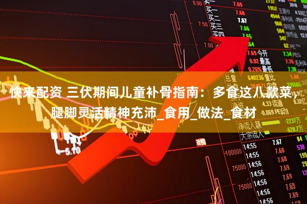 快来配资 三伏期间儿童补骨指南：多食这八款菜，腿脚灵活精神充沛_食用_做法_食材