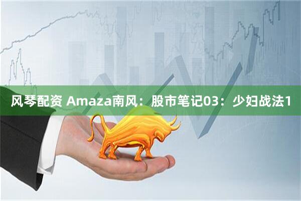 风琴配资 Amaza南风：股市笔记03：少妇战法1