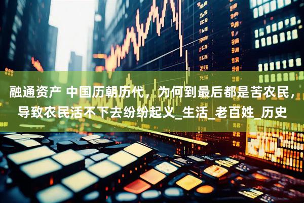 融通资产 中国历朝历代，为何到最后都是苦农民，导致农民活不下去纷纷起义_生活_老百姓_历史
