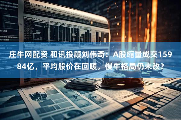 庄牛网配资 和讯投顾刘伟奇：A股缩量成交15984亿，平均股价在回暖，慢牛格局仍未改？