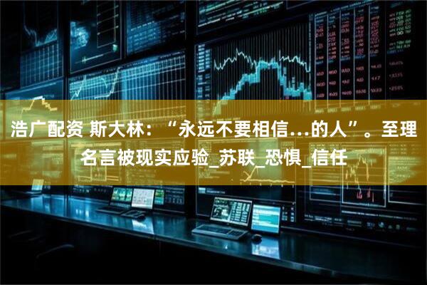 浩广配资 斯大林：“永远不要相信…的人”。至理名言被现实应验_苏联_恐惧_信任