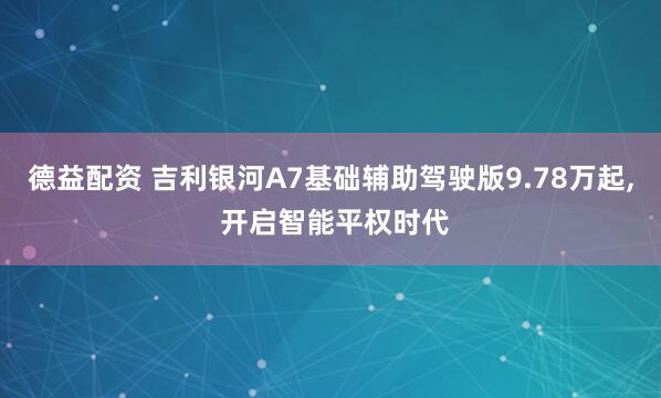 德益配资 吉利银河A7基础辅助驾驶版9.78万起, 开启智能平权时代