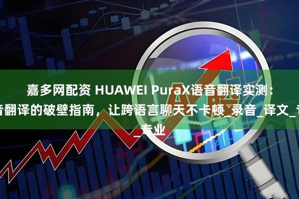 嘉多网配资 HUAWEI PuraX语音翻译实测：语音翻译的破壁指南，让跨语言聊天不卡顿_录音_译文_专业