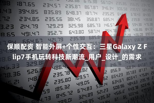 保顺配资 智能外屏+个性交互：三星Galaxy Z Flip7手机玩转科技新潮流_用户_设计_的需求