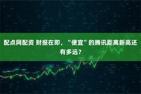 配点网配资 财报在即，“便宜”的腾讯距离新高还有多远？