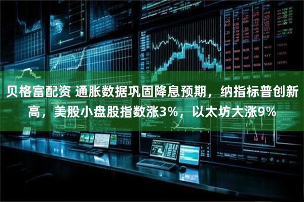 贝格富配资 通胀数据巩固降息预期，纳指标普创新高，美股小盘股指数涨3%，以太坊大涨9%