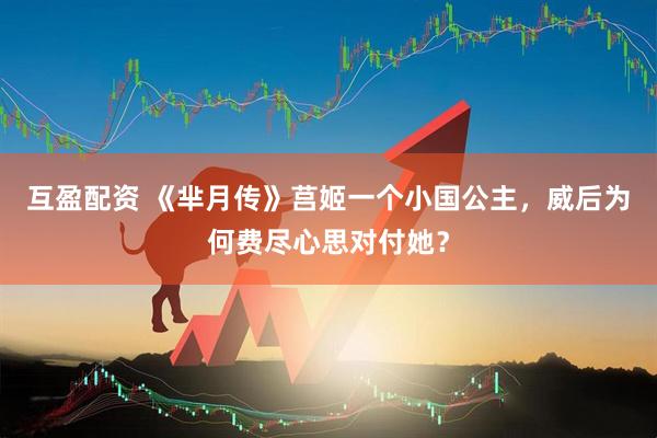 互盈配资 《芈月传》莒姬一个小国公主，威后为何费尽心思对付她？