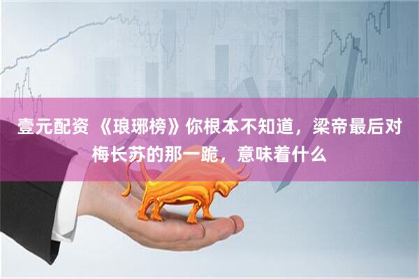壹元配资 《琅琊榜》你根本不知道，梁帝最后对梅长苏的那一跪，意味着什么