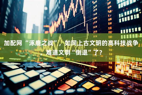 加配网 “涿鹿之战”，如同上古文明的高科技战争，难道文明“倒退”了？