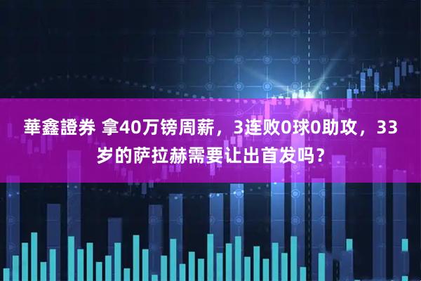 華鑫證券 拿40万镑周薪，3连败0球0助攻，33岁的萨拉赫需要让出首发吗？