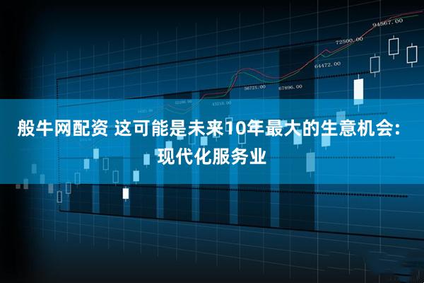 般牛网配资 这可能是未来10年最大的生意机会: 现代化服务业