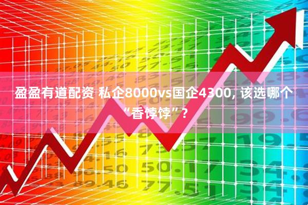 盈盈有道配资 私企8000vs国企4300, 该选哪个“香饽饽”?