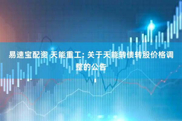 易速宝配资 天能重工: 关于天能转债转股价格调整的公告