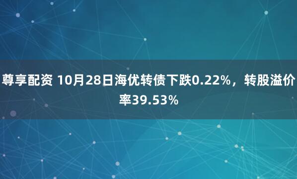 尊享配资 10月28日海优转债下跌0.22%，转股溢价率39.53%