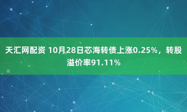 天汇网配资 10月28日芯海转债上涨0.25%，转股溢价率91.11%