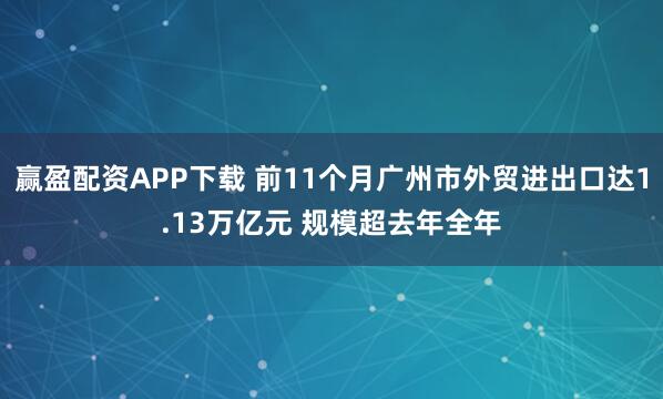 赢盈配资APP下载 前11个月广州市外贸进出口达1.13万亿元 规模超去年全年