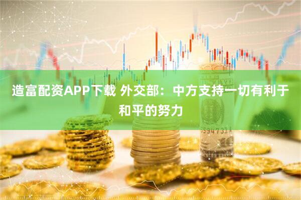 造富配资APP下载 外交部：中方支持一切有利于和平的努力