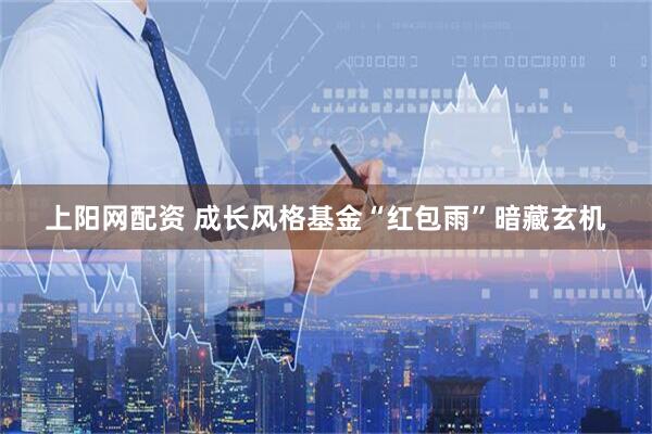 上阳网配资 成长风格基金“红包雨”暗藏玄机